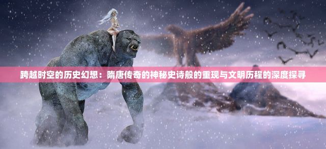 跨越时空的历史幻想：隋唐传奇的神秘史诗般的重现与文明历程的深度探寻